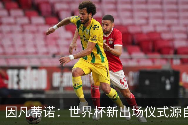 因凡蒂诺：世界杯新出场仪式源自于皮耶罗的建议，全队一起唱国歌